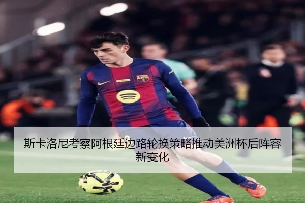 斯卡洛尼考察阿根廷边路轮换策略推动美洲杯后阵容新变化