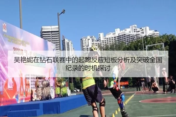 吴艳妮在钻石联赛中的起跑反应短板分析及突破全国纪录的时机探讨