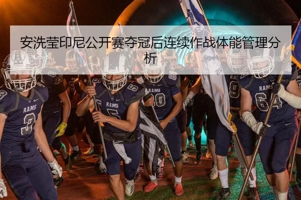 安洗莹印尼公开赛夺冠后连续作战体能管理分析
